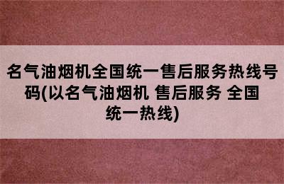 名气油烟机全国统一售后服务热线号码(以名气油烟机 售后服务 全国统一热线)